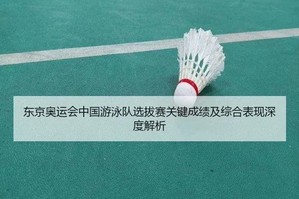 东京奥运会中国游泳队选拔赛关键成绩及综合表现深度解析