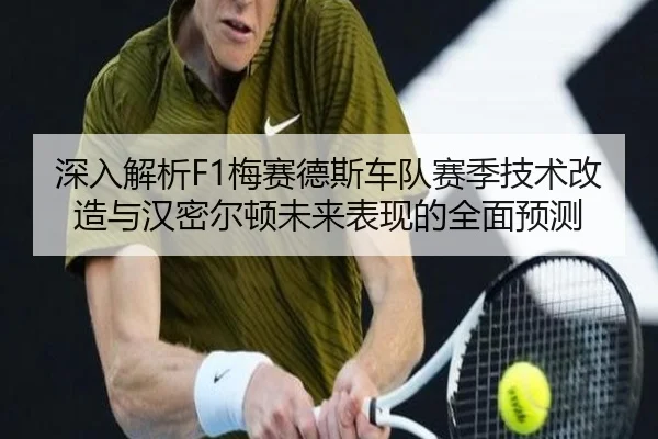 深入解析F1梅赛德斯车队赛季技术改造与汉密尔顿未来表现的全面预测