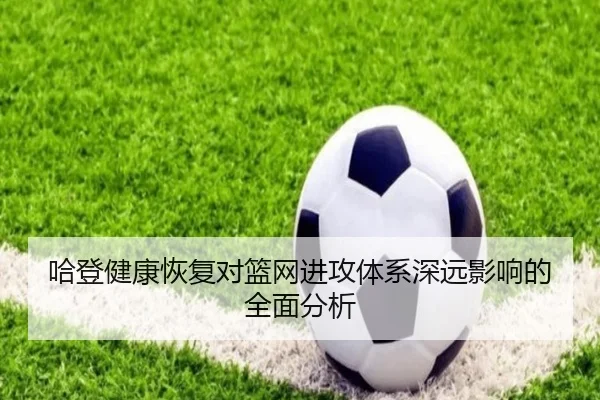 哈登健康恢复对篮网进攻体系深远影响的全面分析