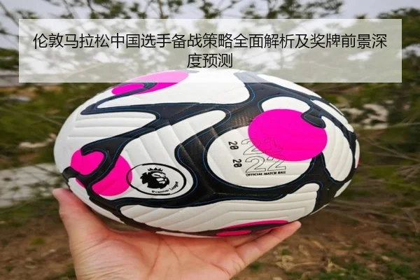 伦敦马拉松中国选手备战策略全面解析及奖牌前景深度预测