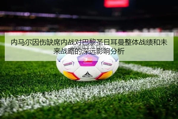 内马尔因伤缺席内战对巴黎圣日耳曼整体战绩和未来战略的深远影响分析